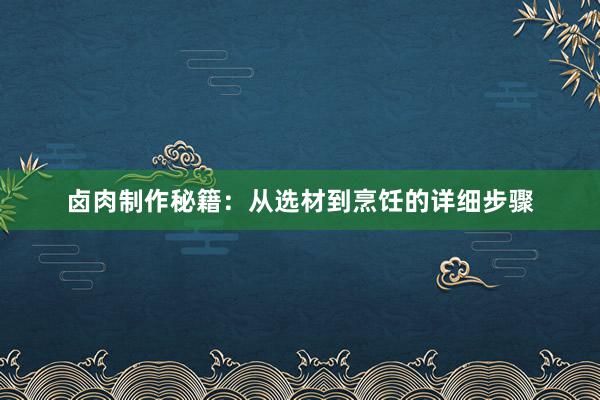 卤肉制作秘籍：从选材到烹饪的详细步骤