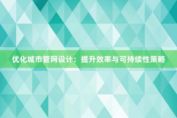 优化城市管网设计：提升效率与可持续性策略