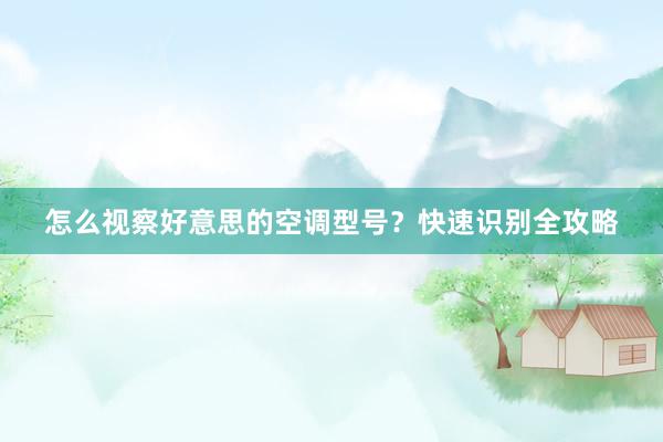 怎么视察好意思的空调型号？快速识别全攻略