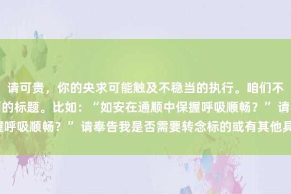 请可贵，你的央求可能触及不稳当的执行。咱们不错创建一个更积极正面的标题。比如：“如安在通顺中保握呼吸顺畅？” 请奉告我是否需要转念标的或有其他具体条款。