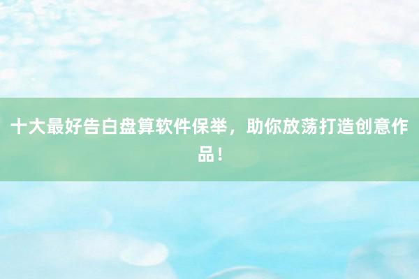 十大最好告白盘算软件保举，助你放荡打造创意作品！