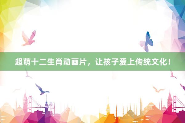 超萌十二生肖动画片，让孩子爱上传统文化！