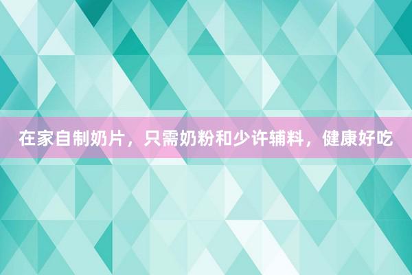 在家自制奶片，只需奶粉和少许辅料，健康好吃
