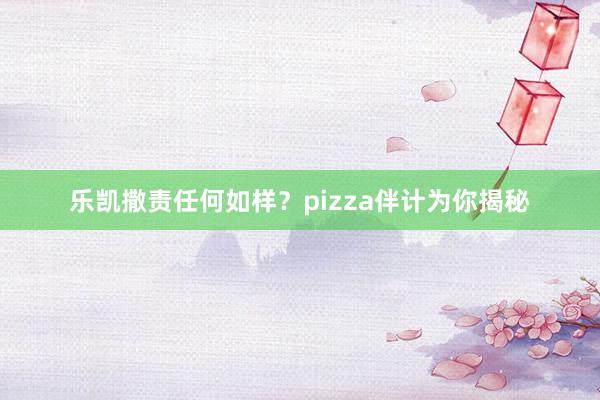 乐凯撒责任何如样？pizza伴计为你揭秘