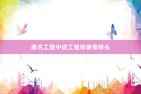 通讯工程中级工程师使命转头