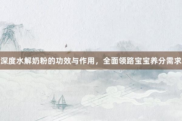 深度水解奶粉的功效与作用，全面领路宝宝养分需求
