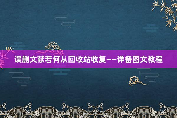 误删文献若何从回收站收复——详备图文教程