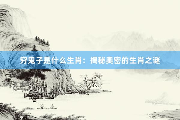 穷鬼子是什么生肖：揭秘奥密的生肖之谜