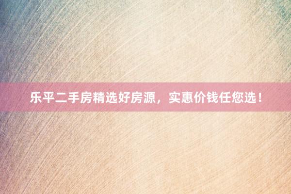 乐平二手房精选好房源，实惠价钱任您选！